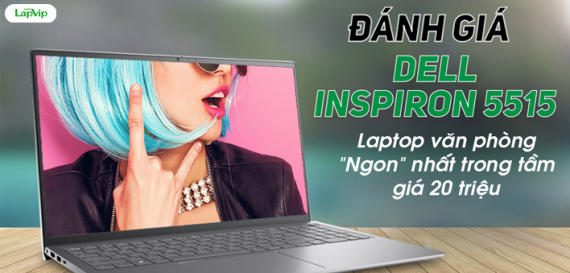 Đánh giá Dell Inspiron 5515 - Laptop văn phòng "Ngon" nhất trong tầm giá 20 triệu