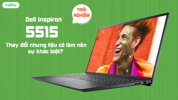 Trải nghiệm Dell Inspiron 5515: Thay đổi nhưng liệu có làm nên sự khác biệt?